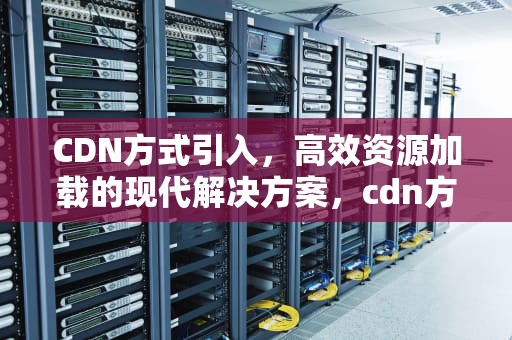 CDN方式引入，高效资源加载的现代解决方案，cdn方式引入vue