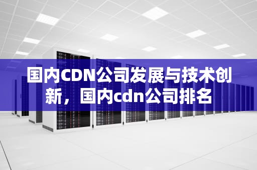 国内CDN公司发展与技术创新，国内cdn公司排名