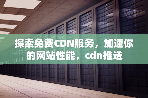 探索免费CDN服务，加速你的网站性能，cdn推送
