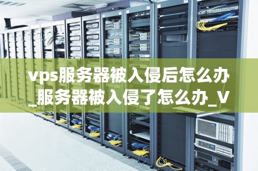 vps服务器被入侵后怎么办_服务器被入侵了怎么办_VPS服务器被入侵后的应对策略