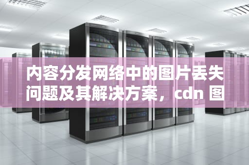 内容分发网络中的图片丢失问题及其解决方案，cdn 图片