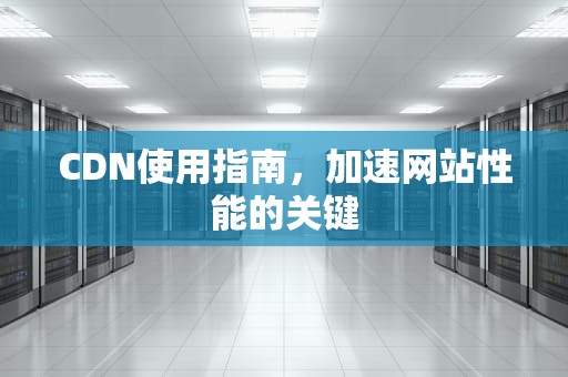CDN使用指南，加速网站性能的关键