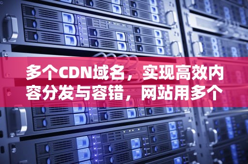 多个CDN域名，实现高效内容分发与容错，网站用多个cdn