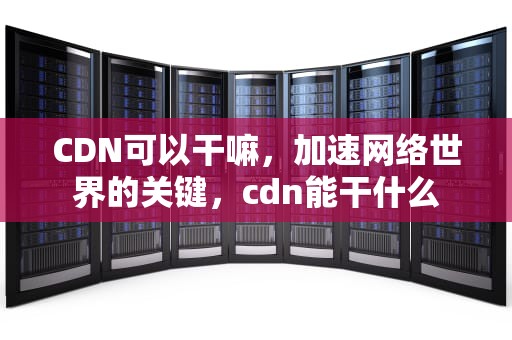CDN可以干嘛，加速网络世界的关键，cdn能干什么