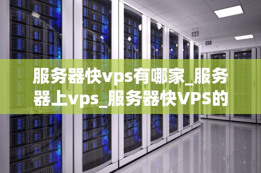 服务器快vps有哪家_服务器上vps_服务器快VPS的选择：全面比较与推荐