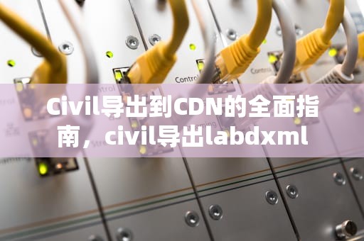 Civil导出到CDN的全面指南，civil导出labdxml