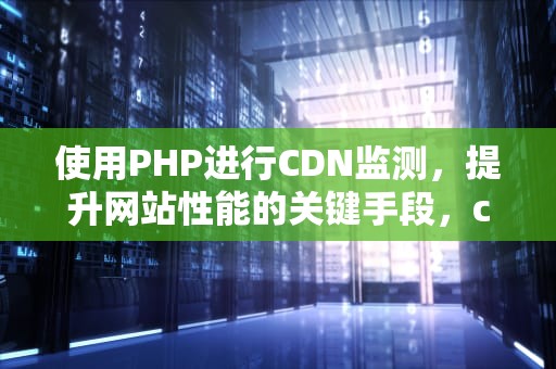 使用PHP进行CDN监测，提升网站性能的关键手段，cdn检测