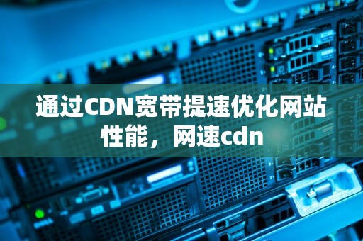 通过CDN宽带提速优化网站性能，网速cdn