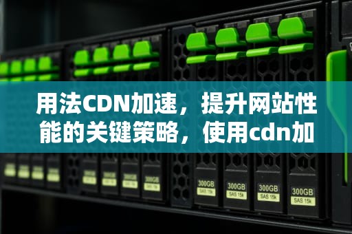 用法CDN加速，提升网站性能的关键策略，使用cdn加速