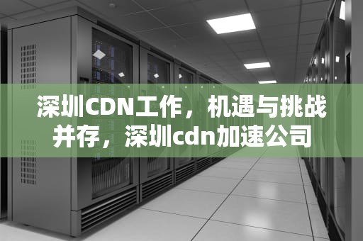 深圳CDN工作，机遇与挑战并存，深圳cdn加速公司