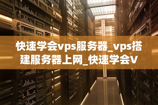 快速学会vps服务器_vps搭建服务器上网_快速学会VPS服务器的全面指南