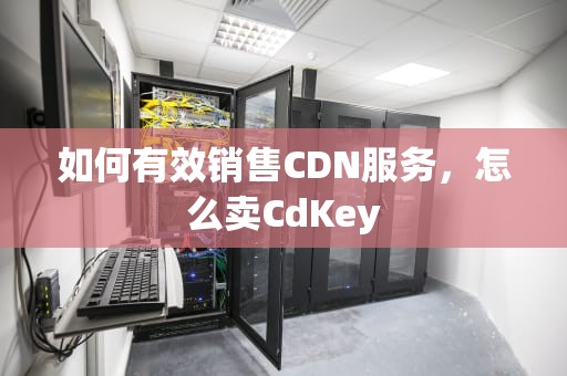 如何有效销售CDN服务，怎么卖CdKey