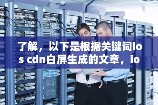 了解，以下是根据关键词ios cdn白屏生成的文章，ios h5白屏