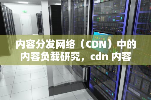 内容分发网络（CDN）中的内容负载研究，cdn 内容