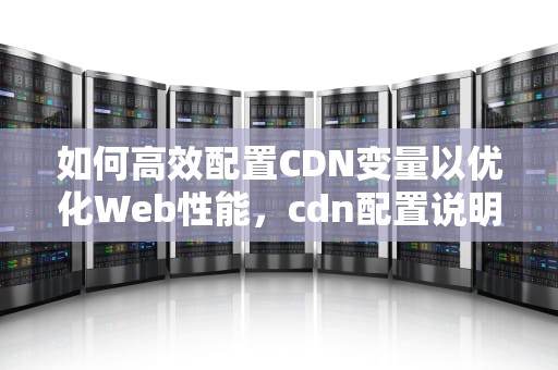 如何高效配置CDN变量以优化Web性能，cdn配置说明