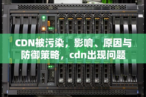 CDN被污染，影响、原因与防御策略，cdn出现问题