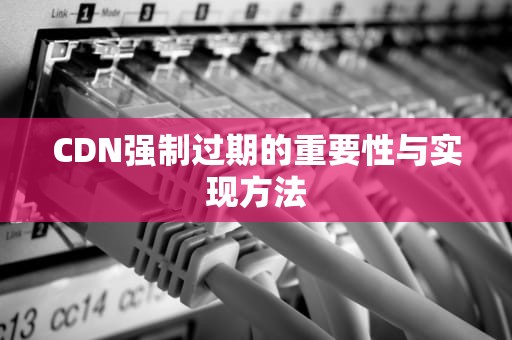 CDN强制过期的重要性与实现方法