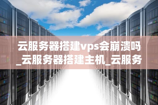 云服务器搭建vps会崩溃吗_云服务器搭建主机_云服务器搭建VPS的稳定性分析与优化策略