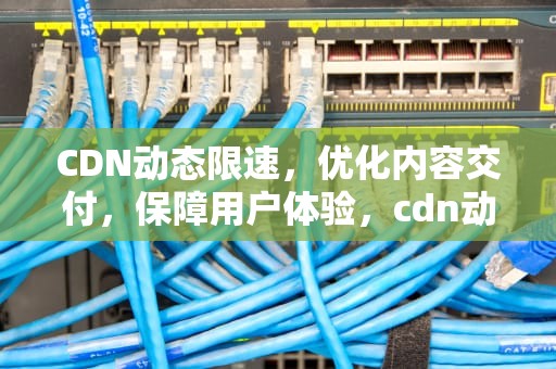 CDN动态限速，优化内容交付，保障用户体验，cdn动态加速原理