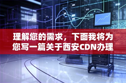 理解您的需求，下面我将为您写一篇关于西安CDN办理的文章，cdn资质办理