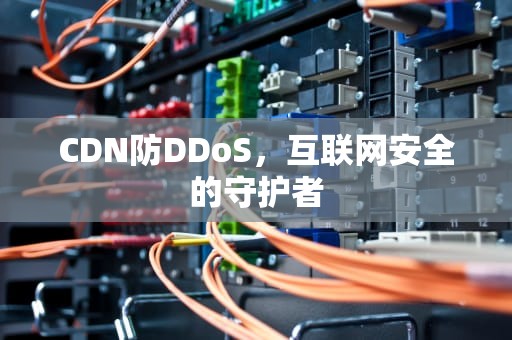 CDN防DDoS，互联网安全的守护者
