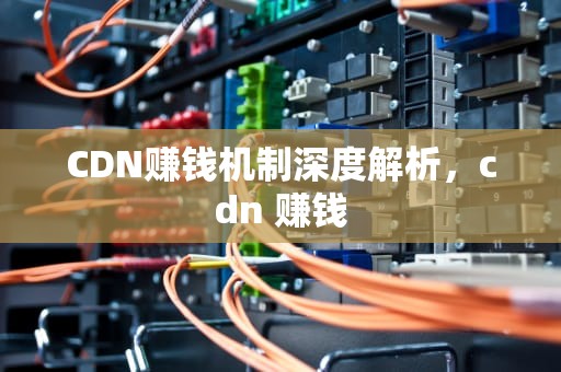 CDN赚钱机制深度解析，cdn 赚钱