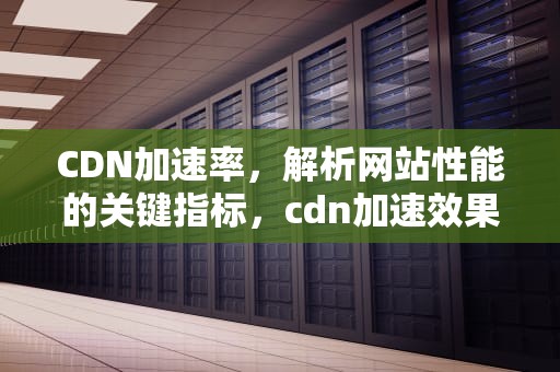 CDN加速率，解析网站性能的关键指标，cdn加速效果