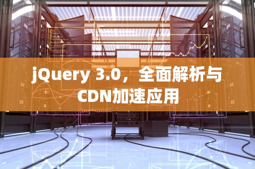 jQuery 3.0，全面解析与CDN加速应用