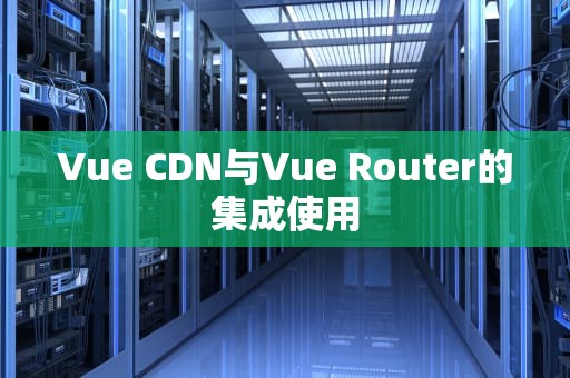 Vue CDN与Vue Router的集成使用