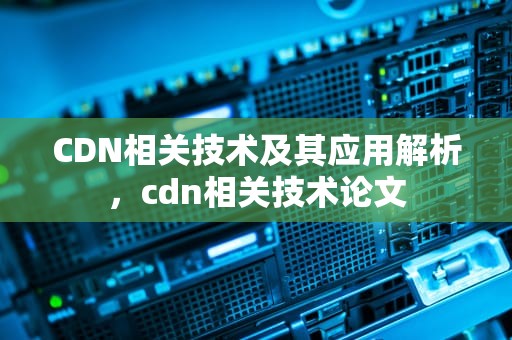 CDN相关技术及其应用解析，cdn相关技术论文