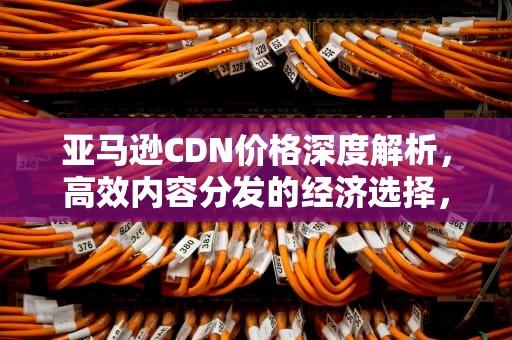 亚马逊CDN价格深度解析，高效内容分发的经济选择，亚马逊cdn服务价格