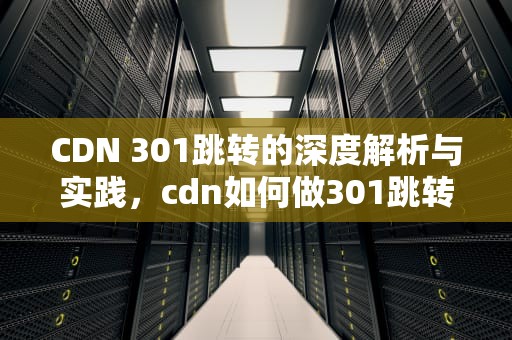 CDN 301跳转的深度解析与实践，cdn如何做301跳转