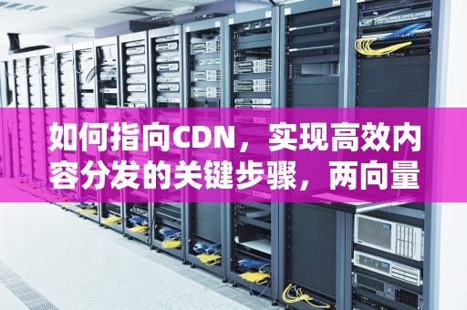 如何指向CDN，实现高效内容分发的关键步骤，两向量相减是怎么指向