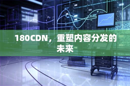 180CDN，重塑内容分发的未来