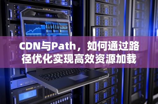 CDN与Path，如何通过路径优化实现高效资源加载