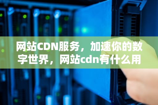 网站CDN服务，加速你的数字世界，网站cdn有什么用