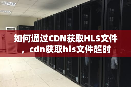 如何通过CDN获取HLS文件，cdn获取hls文件超时