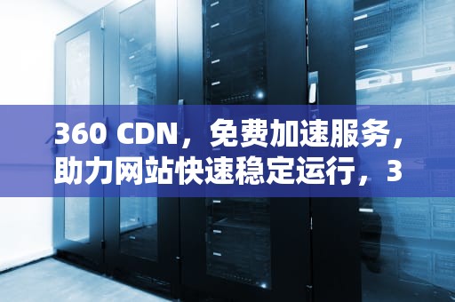 360 CDN，免费加速服务，助力网站快速稳定运行，360免费cdn加速器
