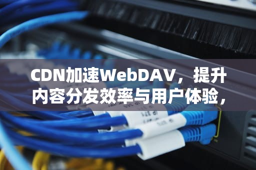 CDN加速WebDAV，提升内容分发效率与用户体验，cdn加速webrtc