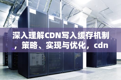 深入理解CDN写入缓存机制，策略、实现与优化，cdn缓存规则设置教程