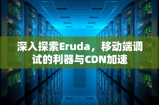 深入探索Eruda，移动端调试的利器与CDN加速