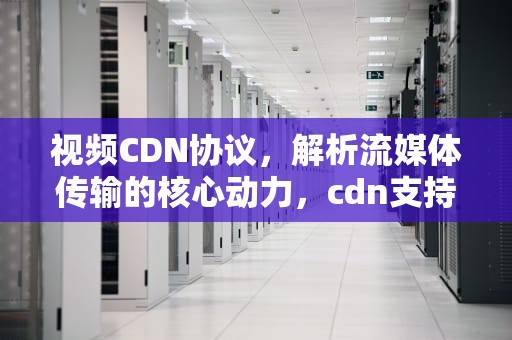 视频CDN协议，解析流媒体传输的核心动力，cdn支持协议