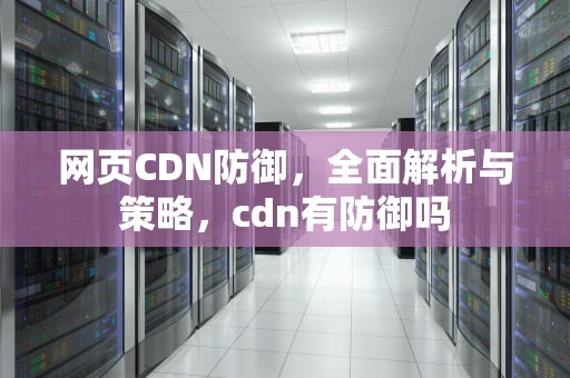 网页CDN防御，全面解析与策略，cdn有防御吗