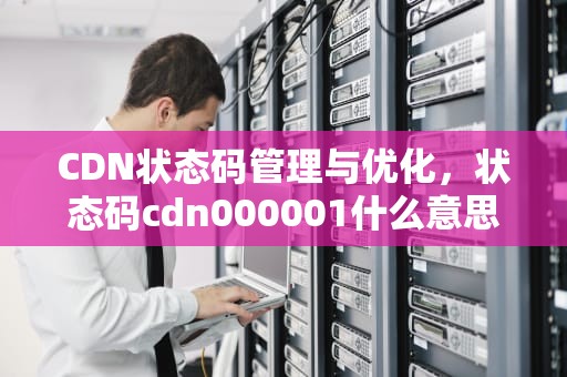 CDN状态码管理与优化，状态码cdn000001什么意思