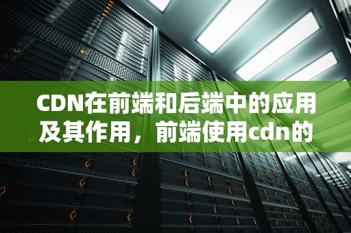 CDN在前端和后端中的应用及其作用，前端使用cdn的原理