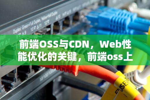 前端OSS与CDN，Web性能优化的关键，前端oss上传