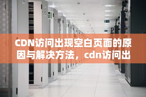 CDN访问出现空白页面的原因与解决方法，cdn访问出现问题