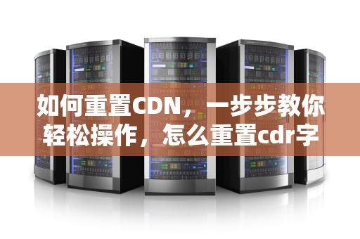 如何重置CDN，一步步教你轻松操作，怎么重置cdr字体数据库