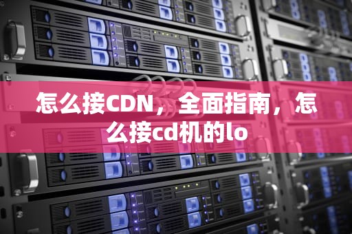 怎么接CDN，全面指南，怎么接cd机的lo