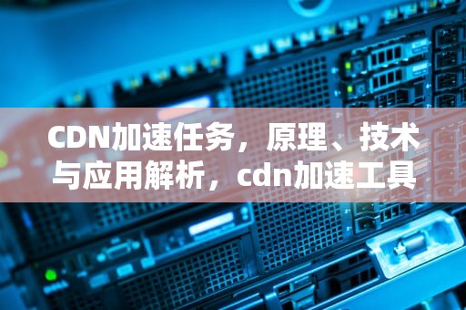 CDN加速任务，原理、技术与应用解析，cdn加速工具